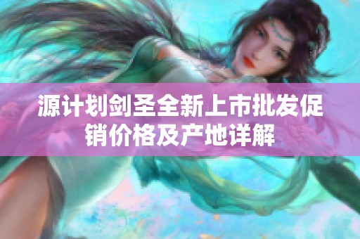 源计划剑圣全新上市批发促销价格及产地详解