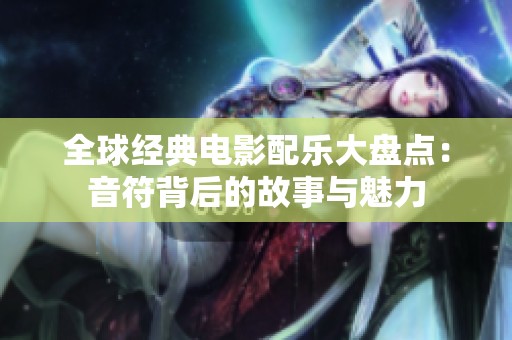 全球经典电影配乐大盘点：音符背后的故事与魅力
