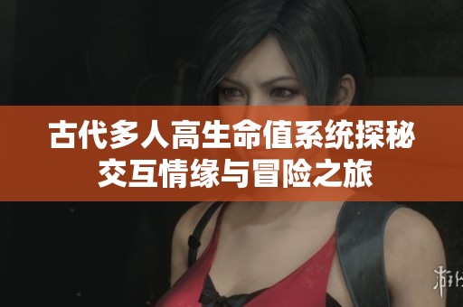 古代多人高生命值系统探秘 交互情缘与冒险之旅