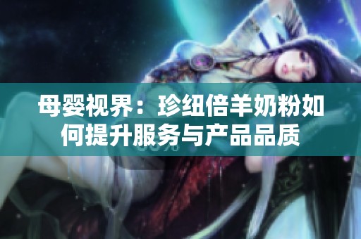 母婴视界：珍纽倍羊奶粉如何提升服务与产品品质