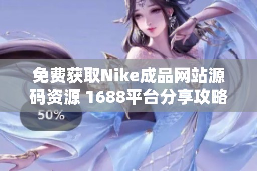 免费获取Nike成品网站源码资源 1688平台分享攻略