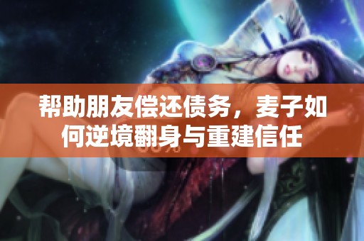 帮助朋友偿还债务，麦子如何逆境翻身与重建信任