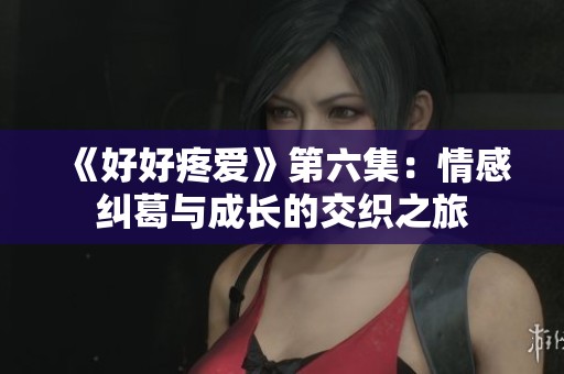 《好好疼爱》第六集：情感纠葛与成长的交织之旅
