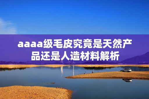 aaaa级毛皮究竟是天然产品还是人造材料解析