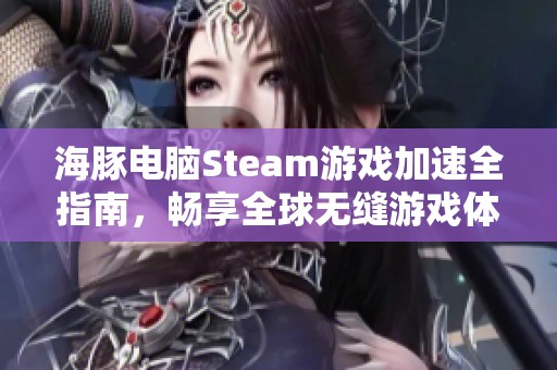 海豚电脑Steam游戏加速全指南，畅享全球无缝游戏体验