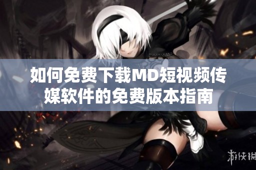 如何免费下载MD短视频传媒软件的免费版本指南
