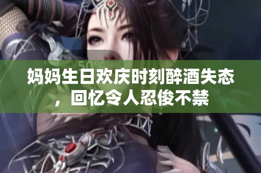 妈妈生日欢庆时刻醉酒失态，回忆令人忍俊不禁