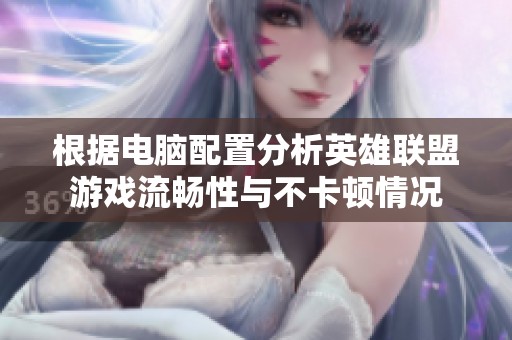 根据电脑配置分析英雄联盟游戏流畅性与不卡顿情况