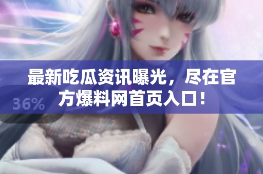 最新吃瓜资讯曝光，尽在官方爆料网首页入口！