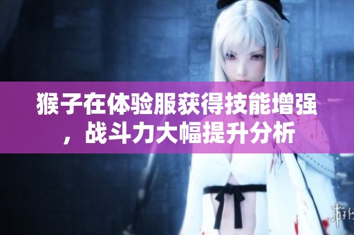 猴子在体验服获得技能增强，战斗力大幅提升分析
