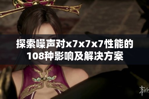 探索噪声对x7x7x7性能的108种影响及解决方案