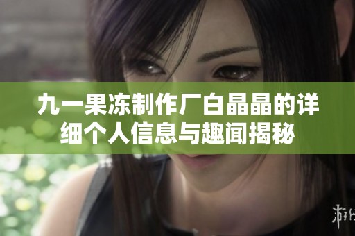 九一果冻制作厂白晶晶的详细个人信息与趣闻揭秘
