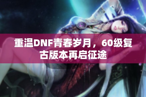 重温DNF青春岁月，60级复古版本再启征途