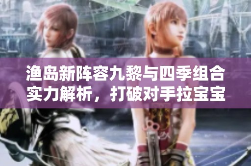 渔岛新阵容九黎与四季组合实力解析，打破对手拉宝宝战术