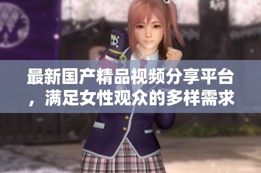 最新国产精品视频分享平台，满足女性观众的多样需求