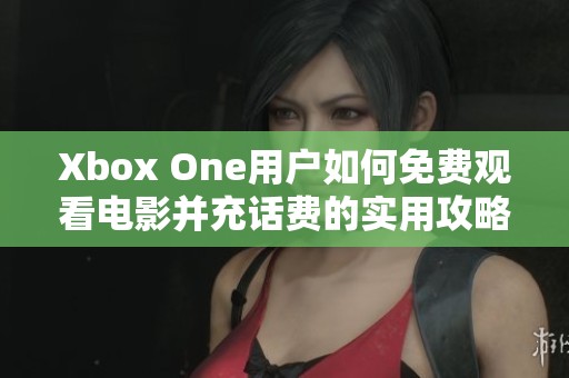 Xbox One用户如何免费观看电影并充话费的实用攻略