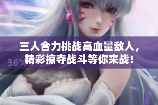 三人合力挑战高血量敌人，精彩掠夺战斗等你来战！