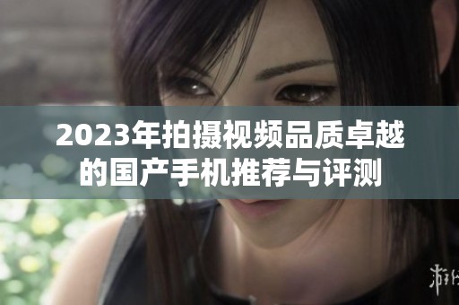 2023年拍摄视频品质卓越的国产手机推荐与评测