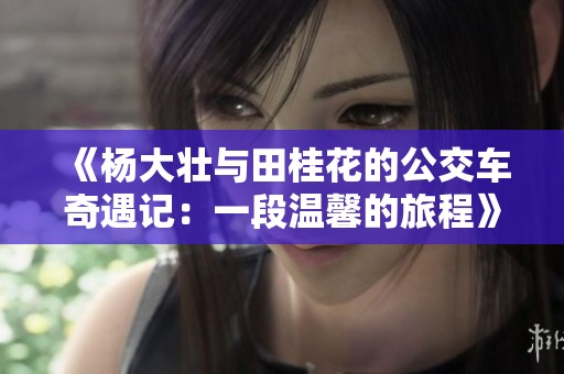 《杨大壮与田桂花的公交车奇遇记：一段温馨的旅程》