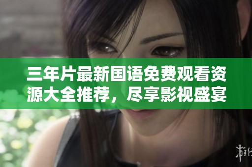 三年片最新国语免费观看资源大全推荐，尽享影视盛宴