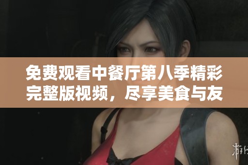免费观看中餐厅第八季精彩完整版视频，尽享美食与友情互动