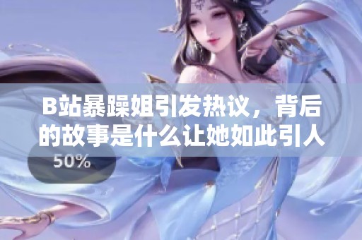 B站暴躁姐引发热议，背后的故事是什么让她如此引人注目