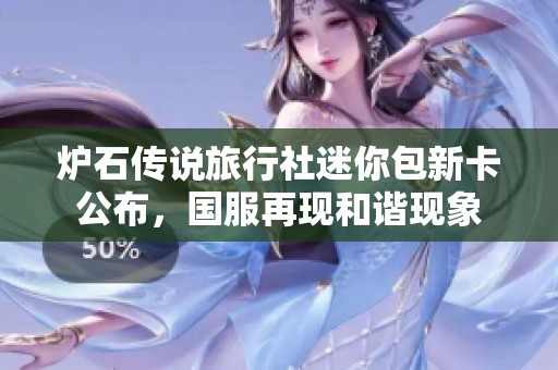 炉石传说旅行社迷你包新卡公布，国服再现和谐现象