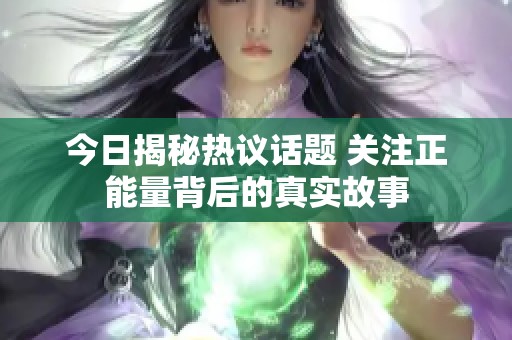 今日揭秘热议话题 关注正能量背后的真实故事