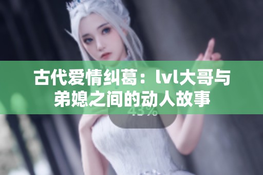 古代爱情纠葛：lvl大哥与弟媳之间的动人故事
