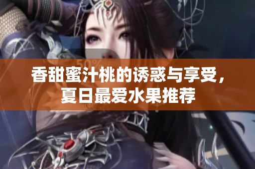 香甜蜜汁桃的诱惑与享受，夏日最爱水果推荐