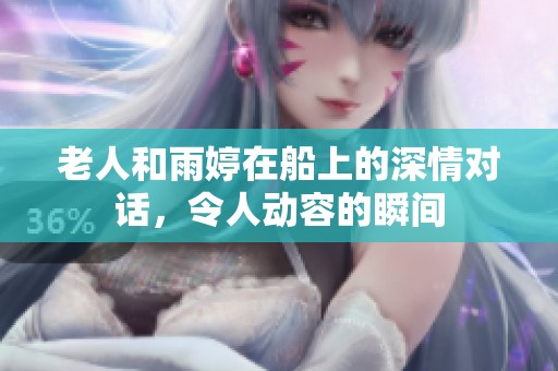 老人和雨婷在船上的深情对话，令人动容的瞬间