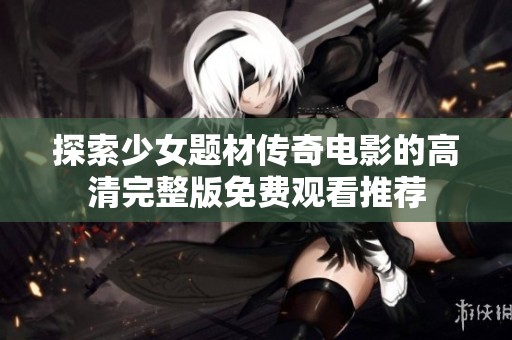 探索少女题材传奇电影的高清完整版免费观看推荐