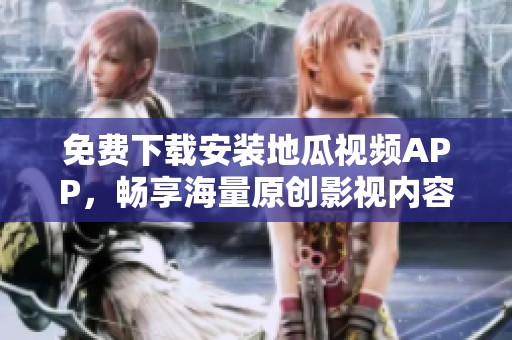免费下载安装地瓜视频APP，畅享海量原创影视内容