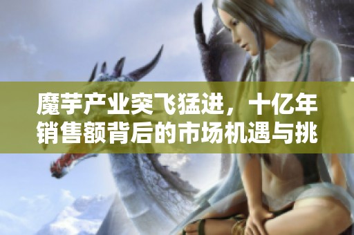 魔芋产业突飞猛进，十亿年销售额背后的市场机遇与挑战