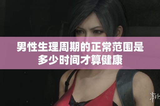 男性生理周期的正常范围是多少时间才算健康