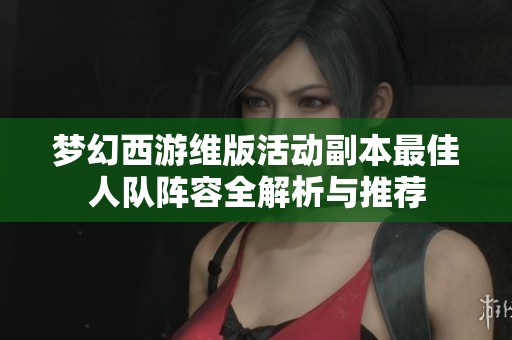 梦幻西游维版活动副本最佳人队阵容全解析与推荐