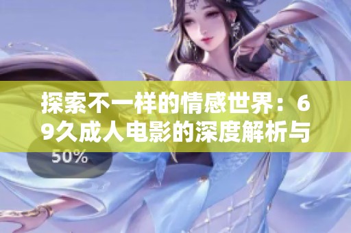 探索不一样的情感世界：69久成人电影的深度解析与探讨