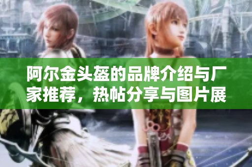 阿尔金头盔的品牌介绍与厂家推荐，热帖分享与图片展示
