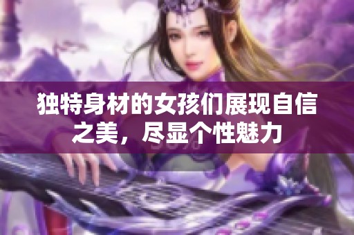 独特身材的女孩们展现自信之美，尽显个性魅力
