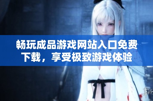 畅玩成品游戏网站入口免费下载，享受极致游戏体验