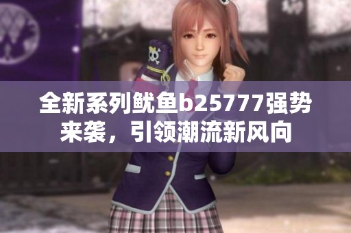 全新系列鱿鱼b25777强势来袭，引领潮流新风向