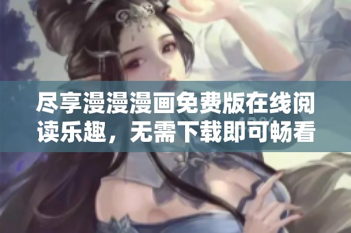 尽享漫漫漫画免费版在线阅读乐趣，无需下载即可畅看