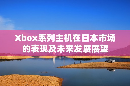 Xbox系列主机在日本市场的表现及未来发展展望