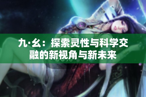 九·幺：探索灵性与科学交融的新视角与新未来