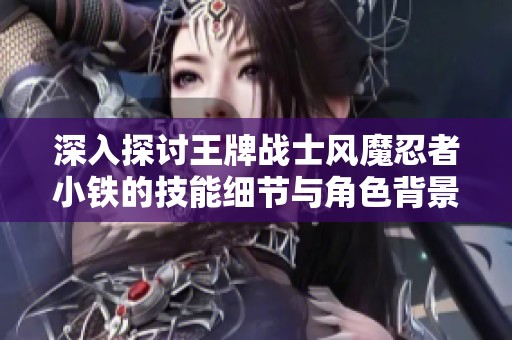 深入探讨王牌战士风魔忍者小铁的技能细节与角色背景故事