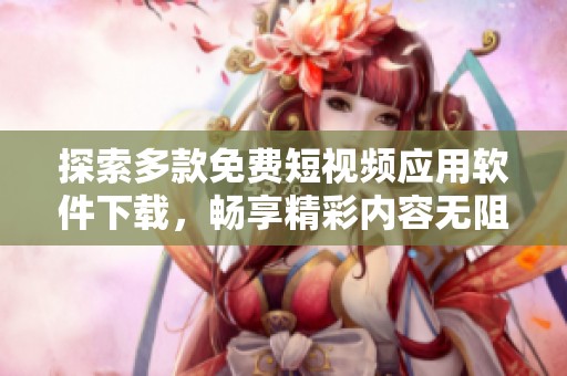 探索多款免费短视频应用软件下载，畅享精彩内容无阻碍