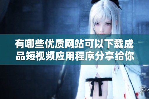 有哪些优质网站可以下载成品短视频应用程序分享给你