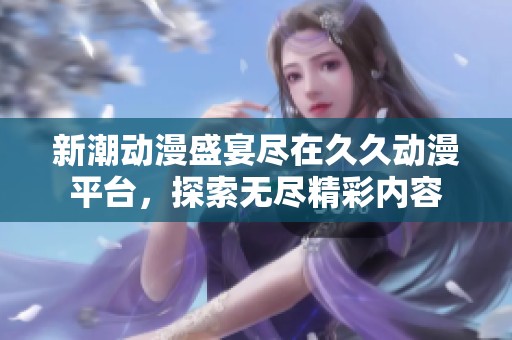 新潮动漫盛宴尽在久久动漫平台，探索无尽精彩内容