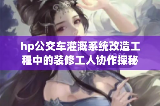 hp公交车灌溉系统改造工程中的装修工人协作探秘