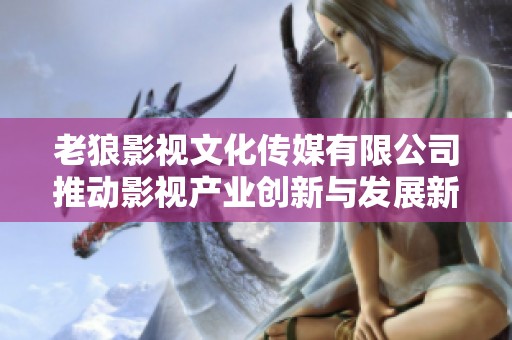 老狼影视文化传媒有限公司推动影视产业创新与发展新纪元